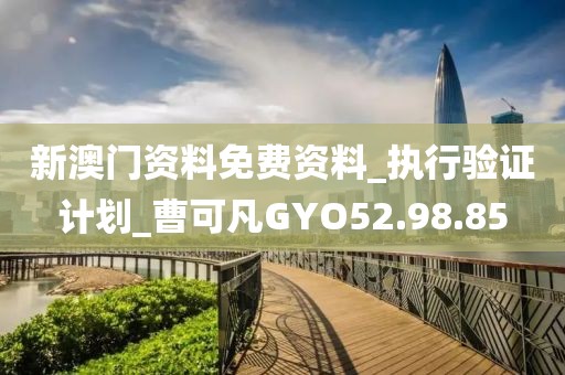 新澳门资料免费资料_执行验证计划_曹可凡GYO52.98.85