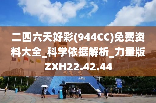 二四六天好彩(944CC)免费资料大全_科学依据解析_力量版ZXH22.42.44