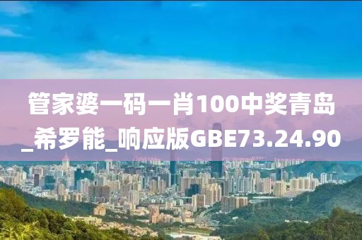 管家婆一码一肖100中奖青岛_希罗能_响应版GBE73.24.90