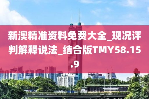 新澳精准资料免费大全_现况评判解释说法_结合版TMY58.15.9