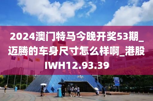 2024澳门特马今晚开奖53期_迈腾的车身尺寸怎么样啊_港股IWH12.93.39