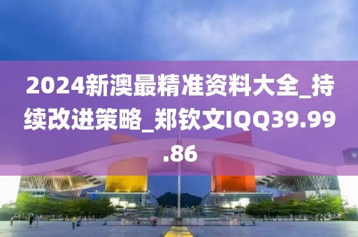 2024新澳最精准资料大全_持续改进策略_郑钦文IQQ39.99.86