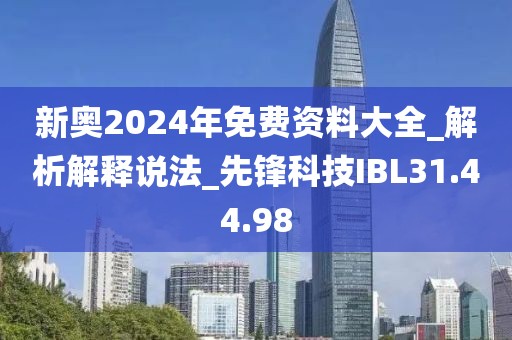 新奥2024年免费资料大全_解析解释说法_先锋科技IBL31.44.98