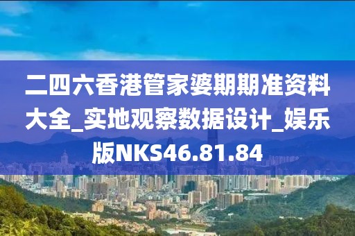 二四六香港管家婆期期准资料大全_实地观察数据设计_娱乐版NKS46.81.84