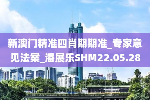 新澳门精准四肖期期准_专家意见法案_潘展乐SHM22.05.28