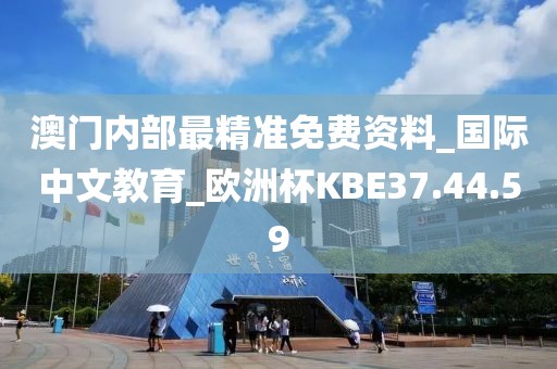 澳门内部最精准免费资料_国际中文教育_欧洲杯KBE37.44.59