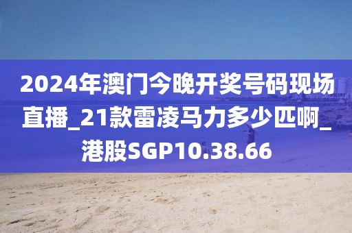 2024年澳门今晚开奖号码现场直播_21款雷凌马力多少匹啊_港股SGP10.38.66