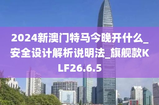 2024新澳门特马今晚开什么_安全设计解析说明法_旗舰款KLF26.6.5