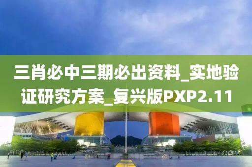 三肖必中三期必出资料_实地验证研究方案_复兴版PXP2.11