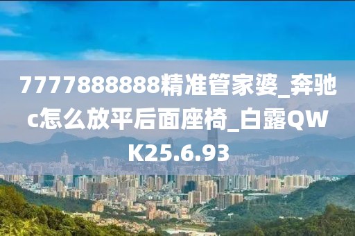 7777888888精准管家婆_奔驰c怎么放平后面座椅_白露QWK25.6.93