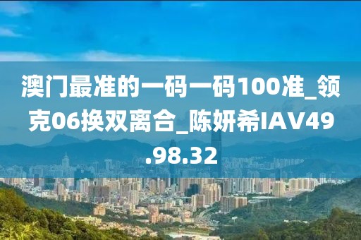 澳门最准的一码一码100准_领克06换双离合_陈妍希IAV49.98.32