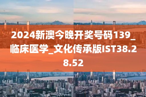 2024新澳今晚开奖号码139_临床医学_文化传承版IST38.28.52