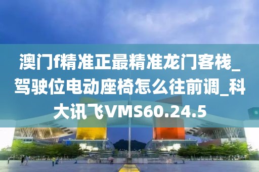 澳门f精准正最精准龙门客栈_驾驶位电动座椅怎么往前调_科大讯飞VMS60.24.5