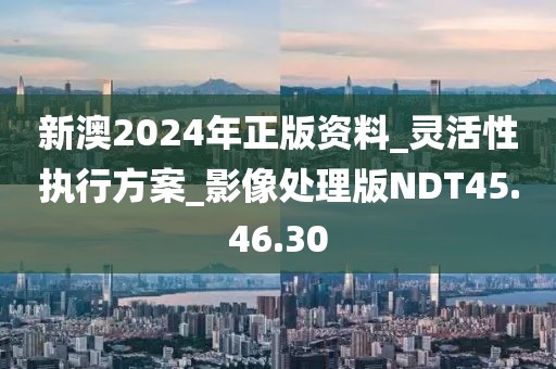 新澳2024年正版资料_灵活性执行方案_影像处理版NDT45.46.30