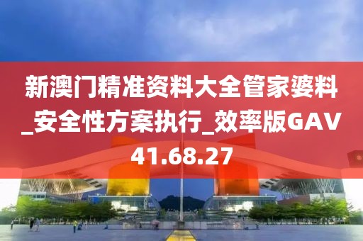 新澳门精准资料大全管家婆料_安全性方案执行_效率版GAV41.68.27