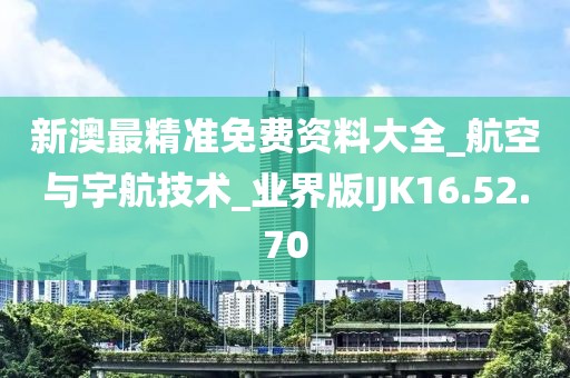 新澳最精准免费资料大全_航空与宇航技术_业界版IJK16.52.70