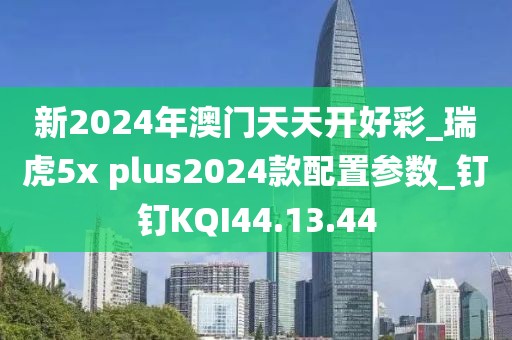 新2024年澳门天天开好彩_瑞虎5x plus2024款配置参数_钉钉KQI44.13.44