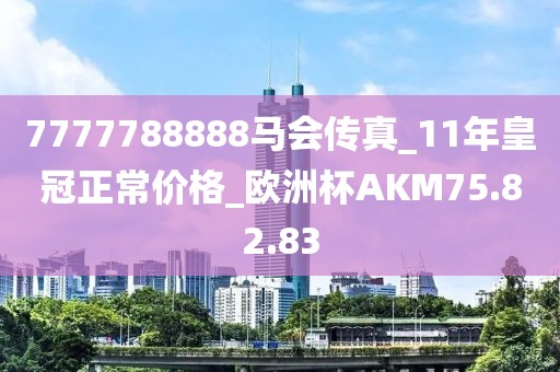 7777788888马会传真_11年皇冠正常价格_欧洲杯AKM75.82.83