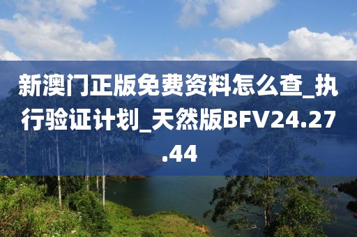 新澳门正版免费资料怎么查_执行验证计划_天然版BFV24.27.44