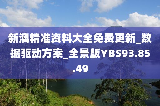 新澳精准资料大全免费更新_数据驱动方案_全景版YBS93.85.49