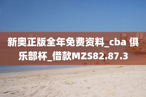 新奥正版全年免费资料_cba 俱乐部杯_借款MZS82.87.3