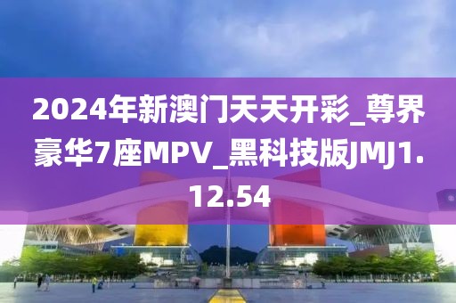 2024年新澳门天天开彩_尊界豪华7座MPV_黑科技版JMJ1.12.54