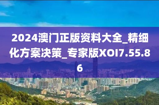 2024澳门正版资料大全_精细化方案决策_专家版XOI7.55.86