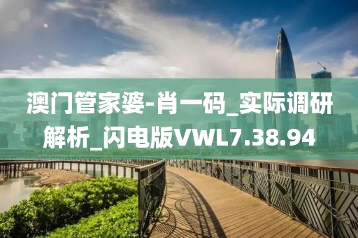 澳门管家婆-肖一码_实际调研解析_闪电版VWL7.38.94