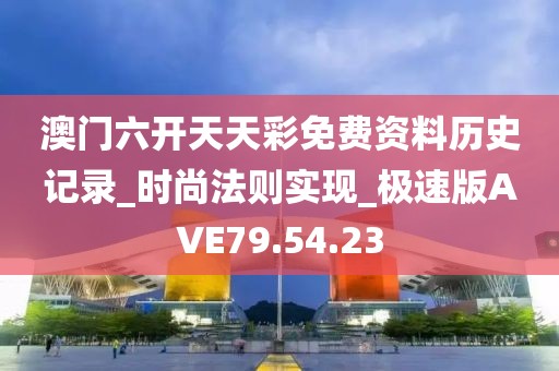 澳门六开天天彩免费资料历史记录_时尚法则实现_极速版AVE79.54.23