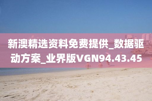 新澳精选资料免费提供_数据驱动方案_业界版VGN94.43.45