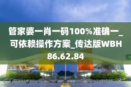 管家婆一肖一码100%准确一_可依赖操作方案_传达版WBH86.62.84