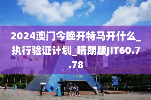 2024澳门今晚开特马开什么_执行验证计划_晴朗版JIT60.7.78