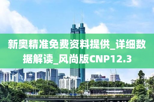 新奥精准免费资料提供_详细数据解读_风尚版CNP12.3