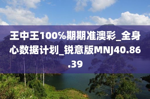 王中王100℅期期准澳彩_全身心数据计划_锐意版MNJ40.86.39