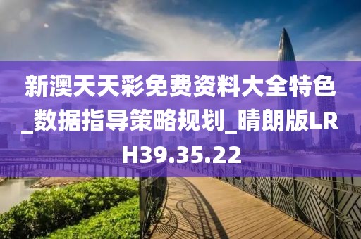 新澳天天彩免费资料大全特色_数据指导策略规划_晴朗版LRH39.35.22