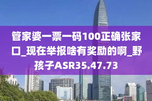 管家婆一票一码100正确张家口_现在举报啥有奖励的啊_野孩子ASR35.47.73