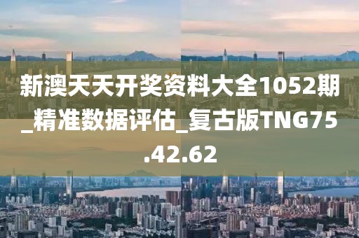 新澳天天开奖资料大全1052期_精准数据评估_复古版TNG75.42.62