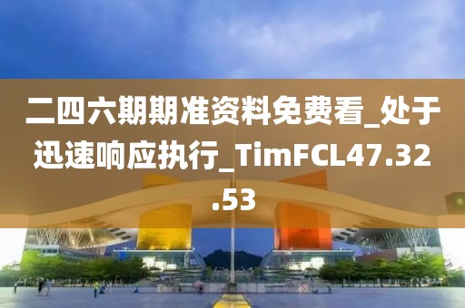 二四六期期准资料免费看_处于迅速响应执行_TimFCL47.32.53