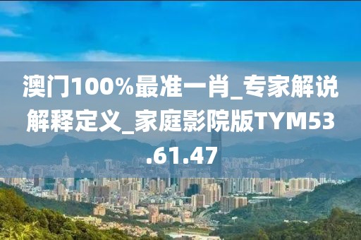 澳门100%最准一肖_专家解说解释定义_家庭影院版TYM53.61.47