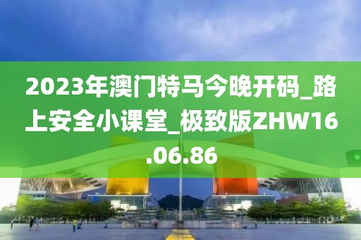 2023年澳门特马今晚开码_路上安全小课堂_极致版ZHW16.06.86