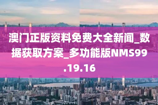 澳门正版资料免费大全新闻_数据获取方案_多功能版NMS99.19.16