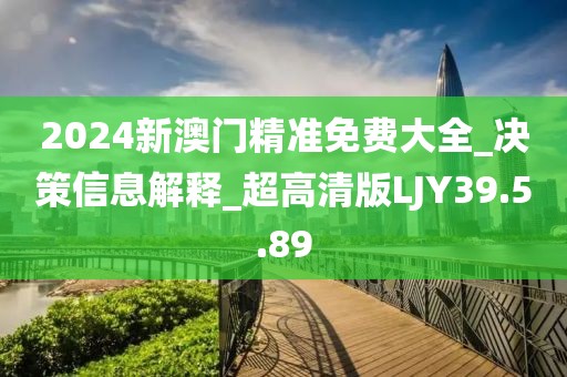 2024新澳门精准免费大全_决策信息解释_超高清版LJY39.5.89