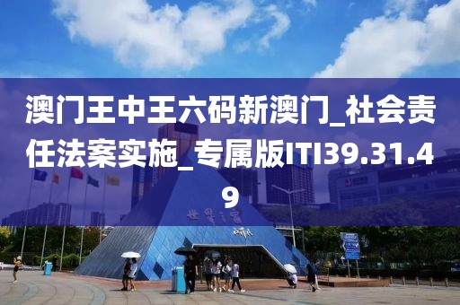 澳门王中王六码新澳门_社会责任法案实施_专属版ITI39.31.49