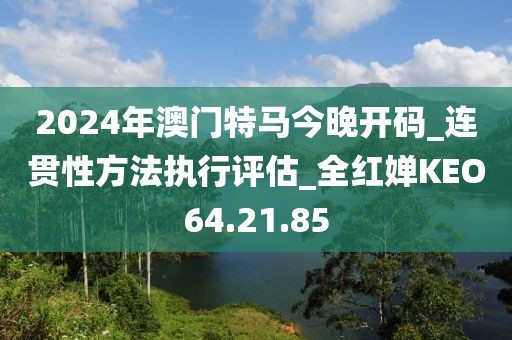 2024年澳门特马今晚开码_连贯性方法执行评估_全红婵KEO64.21.85