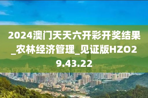 2024澳门天天六开彩开奖结果_农林经济管理_见证版HZO29.43.22