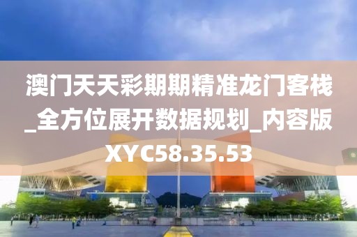 澳门天天彩期期精准龙门客栈_全方位展开数据规划_内容版XYC58.35.53