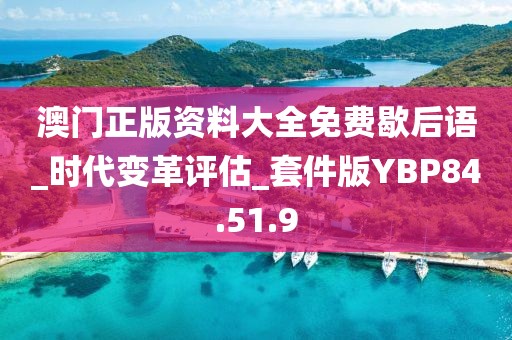 澳门正版资料大全免费歇后语_时代变革评估_套件版YBP84.51.9