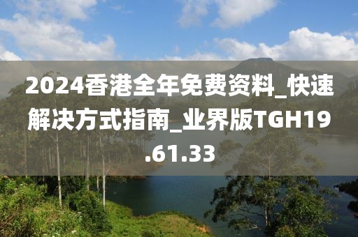 2024香港全年免费资料_快速解决方式指南_业界版TGH19.61.33