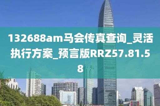 132688am马会传真查询_灵活执行方案_预言版RRZ57.81.58