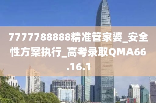 7777788888精准管家婆_安全性方案执行_高考录取QMA66.16.1